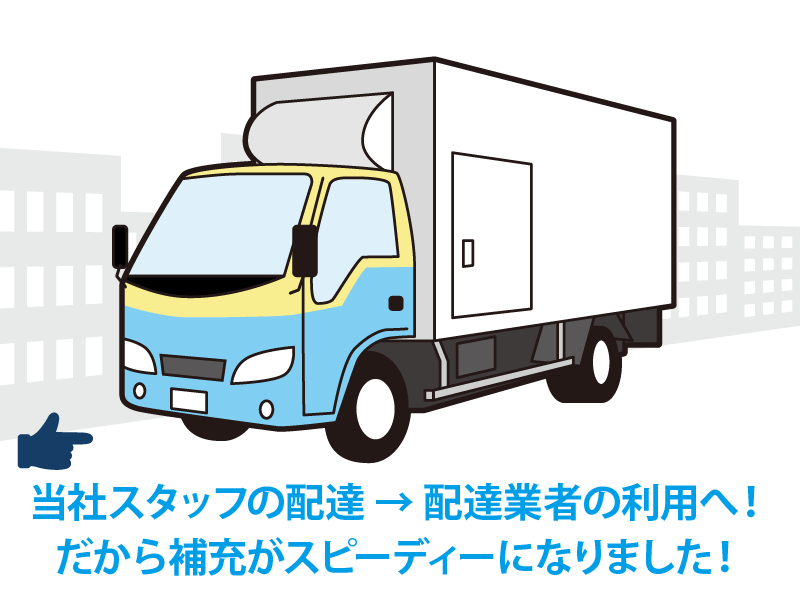 当社スタッフの配達 → 配達業者の利用へ！だから補充がスピーディーになりました！